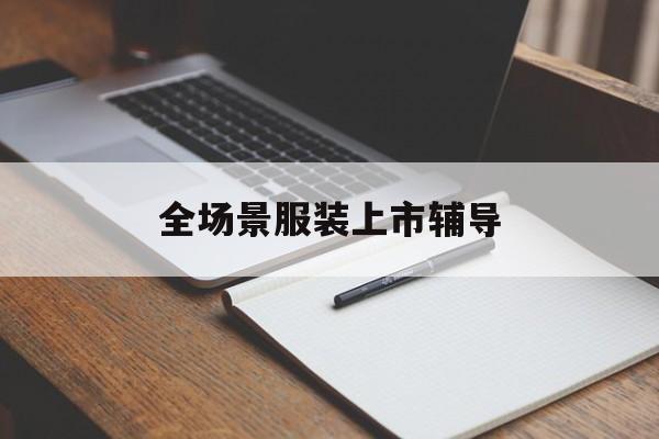 遂宁市全场景服装上市辅导(服装怎么样打造场景化)