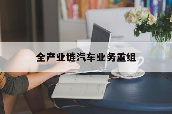 遂宁市全产业链汽车业务重组(全产业链汽车业务重组的意义)