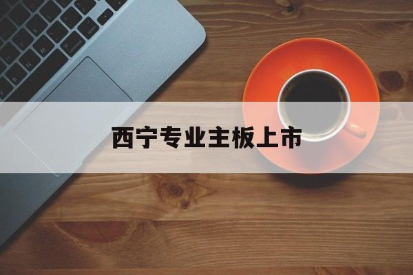 遂宁市西宁专业主板上市(西宁有什么上市公司)