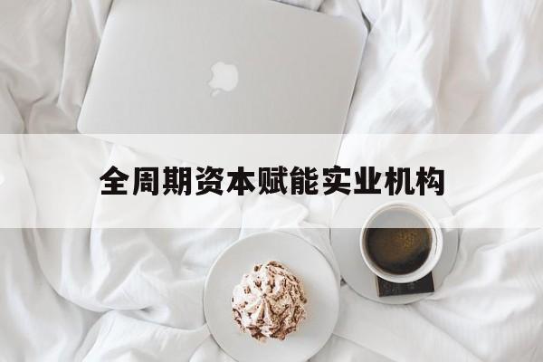 遂宁市全周期资本赋能实业机构(全周期管理)