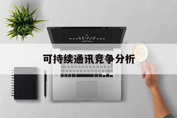 遂宁市可持续通讯竞争分析(可持续竞争优势有哪些)