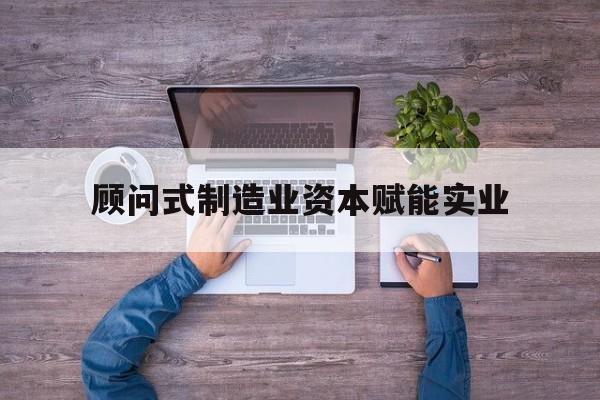 遂宁市关于顾问式制造业资本赋能实业的信息